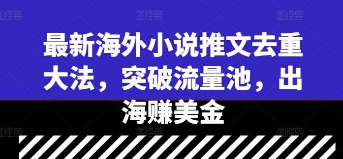 最新海外小说推文去重大法，突破流量池，出海赚美金-千寻创业网