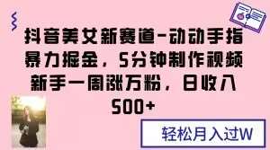 抖音美女新赛道-动动手指暴力掘金，5分钟制作视频，新手一周涨万粉，日收入500+【揭秘】-千寻创业网