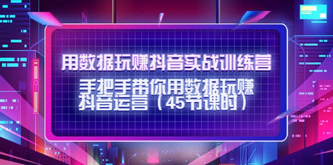 用数据玩赚抖音实战训练营：手把手带你用数据玩赚抖音运营（45节课时）-千寻创业网