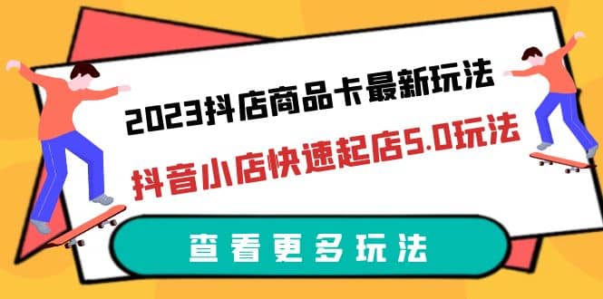 2023抖店商品卡最新玩法，抖音小店快速起店5.0玩法（11节课）-千寻创业网