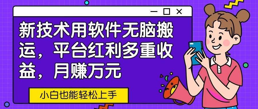 新技术用软件无脑搬运，平台红利多重收益，月赚万元，小白也能轻松上手-千寻创业网