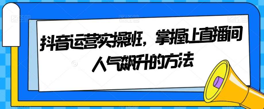 抖音运营实操班，掌握让直播间人气飙升的方法-千寻创业网