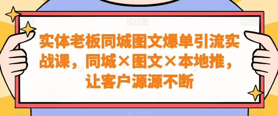 实体老板同城图文爆单引流实战课，同城×图文×本地推，让客户源源不断-千寻创业网