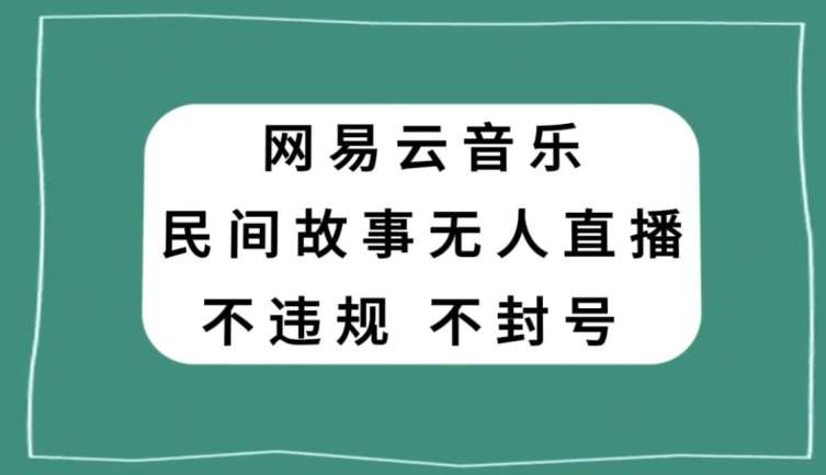 网易云民间故事无人直播，零投入低风险、人人可做【揭秘】-千寻创业网