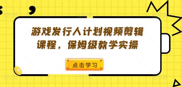 游戏发行人计划视频剪辑课程，保姆级教学实操-千寻创业网