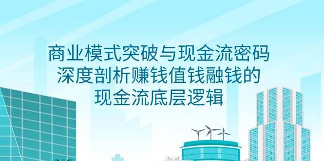 （9422期）商业模式 突破与现金流密码，深度剖析赚钱值钱融钱的现金流底层逻辑-无水印-千寻创业网