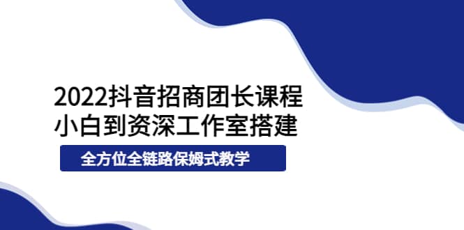2022抖音招商团长课程，从小白到资深工作室搭建，全方位全链路保姆式教学-千寻创业网