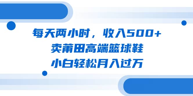 每天两小时，收入500+，卖莆田高端篮球鞋，小白轻松月入过万（教程+素材）-千寻创业网