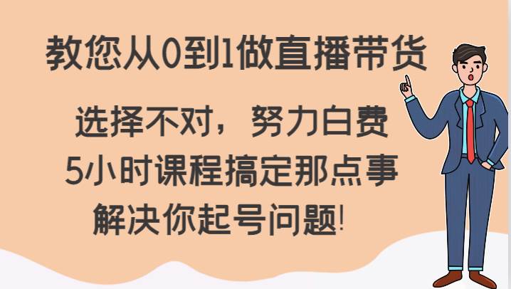教您从0到1做直播带货，选择不对，努力白费，5小时课程搞定那点事，解决你起号问题！-千寻创业网