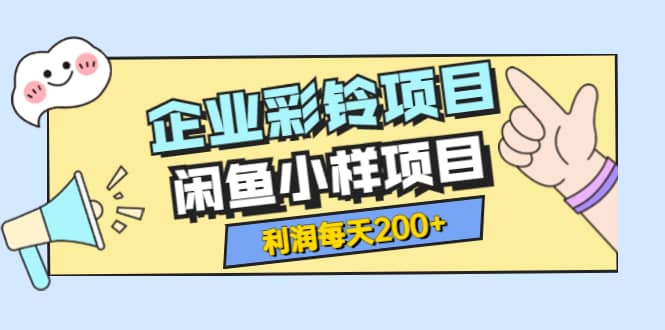 最新企业彩铃项目+闲鱼小样项目，利润每天200+轻轻松松，纯视频拆解玩法-千寻创业网