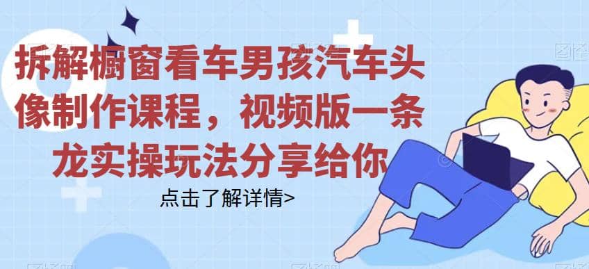 拆解橱窗看车男孩汽车头像制作课程，视频版一条龙实操玩法分享给你-千寻创业网