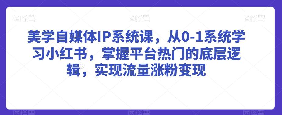 美学自媒体IP系统课，从0-1系统学习小红书，掌握平台热门的底层逻辑，实现流量涨粉变现-千寻创业网