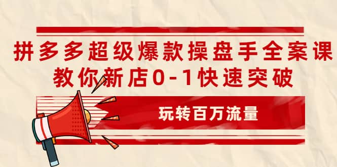拼多多超级爆款操盘手全案课，教你新店0-1快速突破，玩转百万流量-千寻创业网