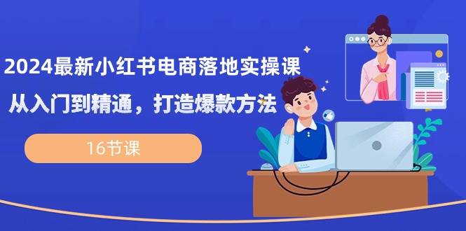 2024最新小红书电商落地实操课，从入门到精通，打造爆款方法（16节课）-千寻创业网