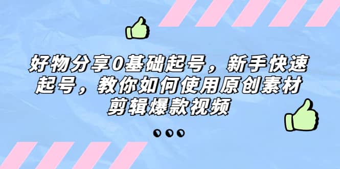 好物分享0基础起号，新手快速起号，教你如何使用原创素材剪辑爆款视频-千寻创业网
