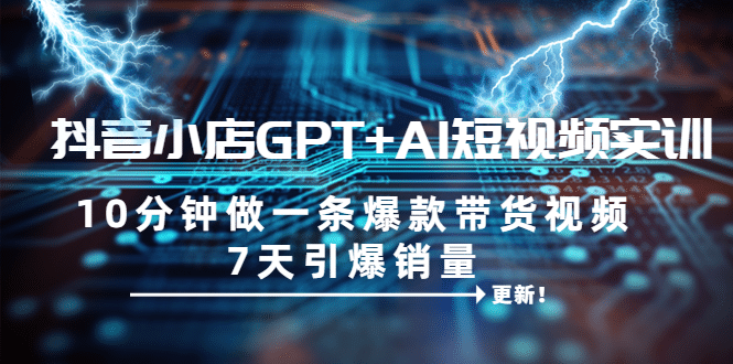 抖音小店GPT+AI短视频实训 10分钟做一条爆款带货视频 7天引爆销量（更新）-千寻创业网