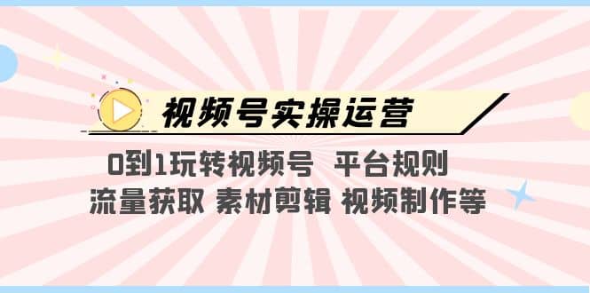 视频号实操运营，0到1玩转视频号 平台规则 流量获取 素材剪辑 视频制作等-千寻创业网