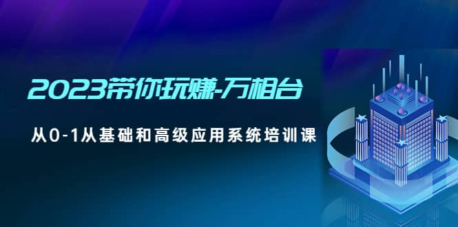 2023带你玩赚-万相台，从0-1从基础和高级应用系统培训课-千寻创业网