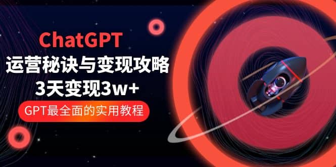 ChatGPT运营-秘诀与变现攻略：3天变现1w+ GPT最全面的实用教程（100节课）-千寻创业网