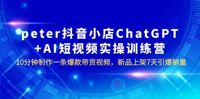 peter抖音小店ChatGPT+AI短视频实训 10分钟做一条爆款带货视频 7天引爆销量-千寻创业网