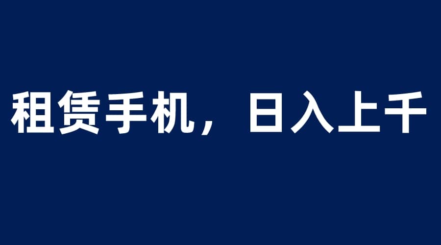 租赁手机蓝海项目，轻松到日入上千，小白0成本直接上手-千寻创业网