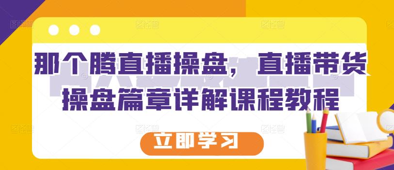 那个腾直播操盘，直播带货操盘篇章详解课程教程-千寻创业网