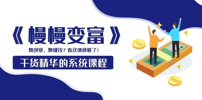 《慢慢变富》干货精华的系统课程：想创业，想赚钱？看这课就够了-千寻创业网