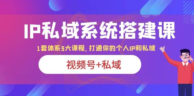 IP私域 系统搭建课，视频号+私域 1套 体系 3大课程，打通你的个人ip私域-千寻创业网