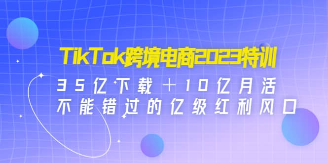 TikTok跨境电商2023特训：35亿下载＋10亿月活，不能错过的亿级红利风口-千寻创业网