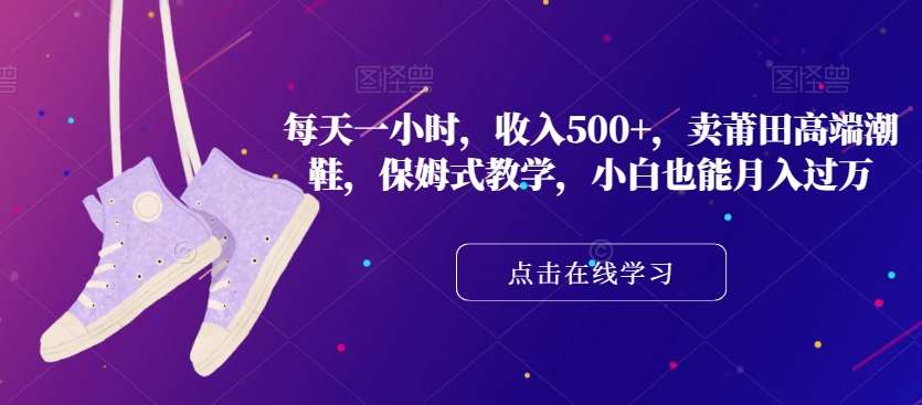 每天一小时，收入500+，卖莆田高端潮鞋，保姆式教学，小白也能月入过万【揭秘】-千寻创业网