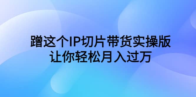 蹭这个IP切片带货实操版，让你轻松月入过万（教程+素材）-千寻创业网