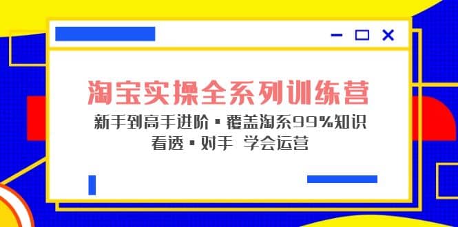 淘宝实操全系列训练营 新手到高手进阶·覆盖·99%知识 看透·对手 学会运营-千寻创业网