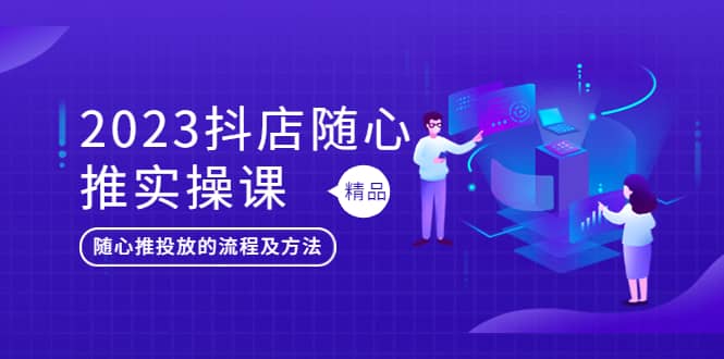 2023抖店随心推实操课，搞懂抖音小店随心推投放的流程及方法-千寻创业网