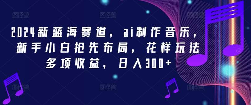 2024新蓝海赛道，ai制作音乐，新手小白抢先布局，花样玩法多项收益，日入300+【揭秘】-千寻创业网