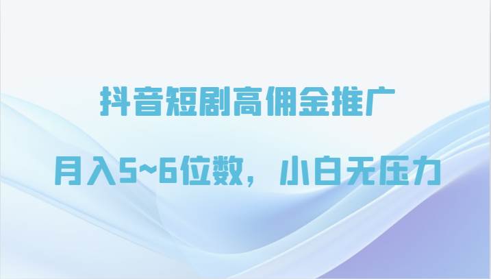 抖音短剧高佣金推广，月入5~6位数，小白无压力-千寻创业网