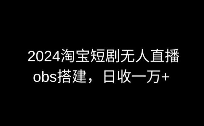 2024最新淘宝短剧无人直播，obs多窗口搭建，日收6000+【揭秘】-千寻创业网