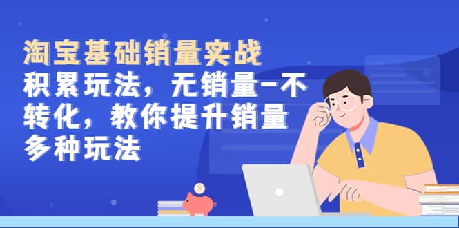 淘宝基础销量实战-积累玩法，无销量-不转化，教你提升销量多种玩法-千寻创业网