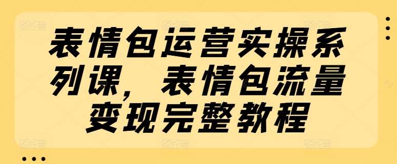 表情包运营实操系列课，表情包流量变现完整教程-千寻创业网