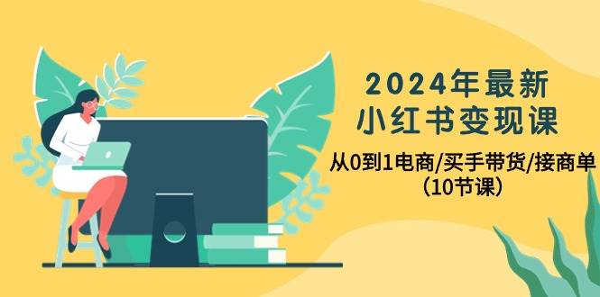 （10130期）2024年最新小红书变现课，从0到1电商/买手带货/接商单（10节课）-千寻创业网