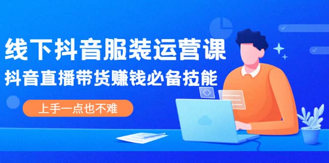 线下抖音服装运营课，抖音直播带货赚钱必备技能，上手一点也不难-千寻创业网