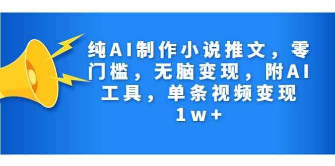 纯AI制作小说推文，零门槛，无脑变现，附AI工具，单条视频变现1w+-千寻创业网