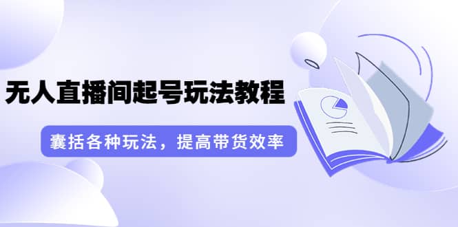 无人直播间起号玩法教程：囊括各种玩法，提高带货效率（17节课）-千寻创业网