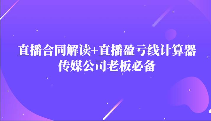 主播直播合同解读防踩坑+直播盈亏线计算器，传媒公司老板必备-千寻创业网