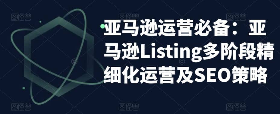 亚马逊2023运营实操：亚马逊Listing多阶段/精细化运营及SEO策略-千寻创业网