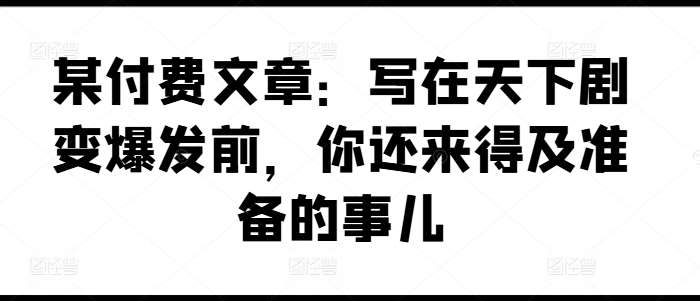 某付费文章：写在天下剧变爆发前，你还来得及准备的事儿-千寻创业网