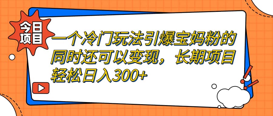 一个冷门玩法引爆宝妈粉的同时还可以变现，长期项目轻松日入300+-千寻创业网
