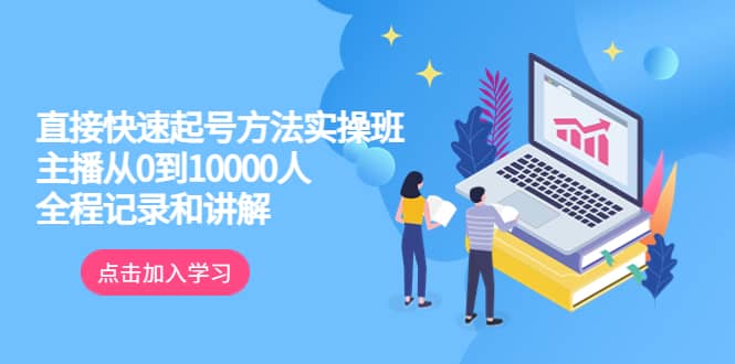 真正的直接快速起号方法实操班：主播从0到10000人的全程记录和讲解-千寻创业网
