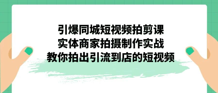 引爆同城-短视频拍剪课：实体商家拍摄制作实战，教你拍出引流到店的短视频-千寻创业网