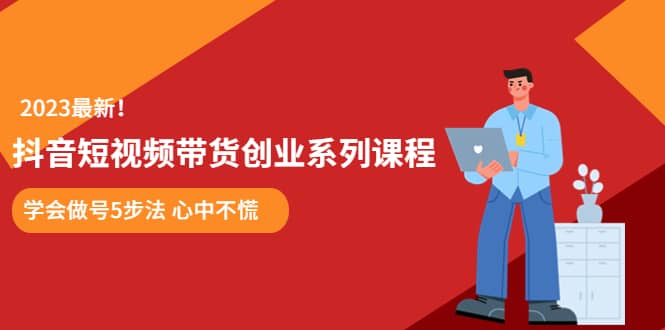 某培训售价980的抖音短视频带货创业系列课程 学会做号5步法 心中不慌-千寻创业网