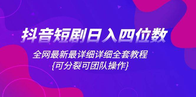 （8027期）抖音短剧日入四位数，全网最新最详细详细全套教程{可分裂可团队操作}-千寻创业网